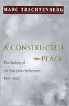 Constructed Peace The Making of the European Settlement, 1945 1963 