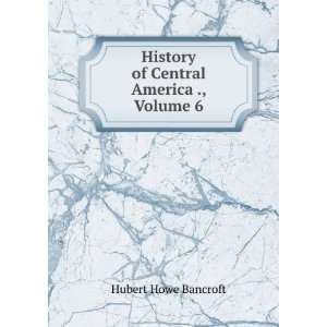    History of Central America ., Volume 6 Hubert Howe Bancroft Books