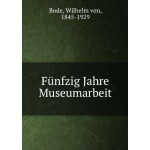  FÃ¼nfzig Jahre Museumarbeit Wilhelm von, 1845 1929 Bode Books