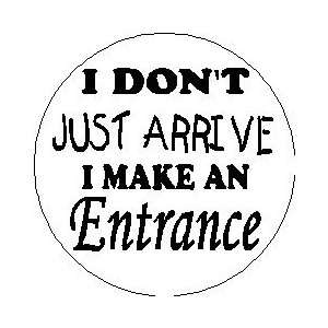   DONT JUST ARRIVE I MAKE AN ENTRANCE Pinback Button 1.25 Pin / Badge
