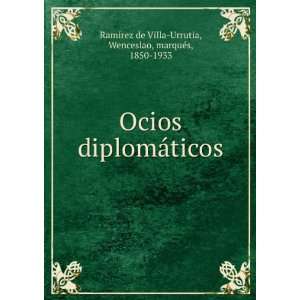  Ocios diplomÃ¡ticos Wenceslao, marquÃ©s, 1850 1933 