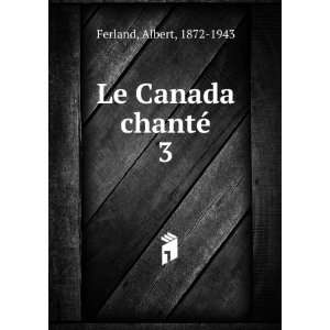  Le Canada chantÃ©. 3 Albert, 1872 1943 Ferland Books