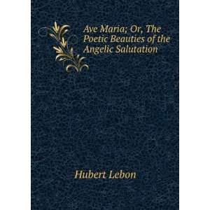   Or, The Poetic Beauties of the Angelic Salutation Hubert Lebon Books