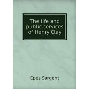    The life and public services of Henry Clay Epes Sargent Books