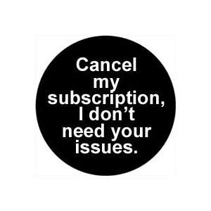 CANCEL MY SUBSCRIPTION , I DONT NEED YOUR ISSUES Pinback Button 1.25 