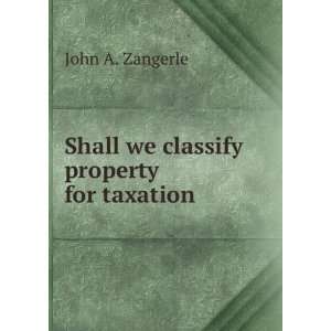  Shall we classify property for taxation John A. Zangerle 