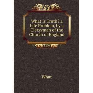  What Is Truth? a Life Problem, by a Clergyman of the 