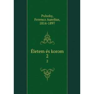 Ã?letem Ã©s korom. 2 Ferencz Aurelius, 1814 1897 Pulszky  