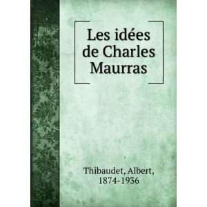 Les idÃ©es de Charles Maurras Albert, 1874 1936 Thibaudet  