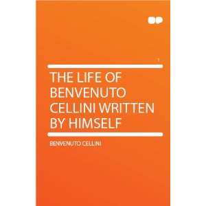   Life of Benvenuto Cellini Written by Himself Benvenuto Cellini Books