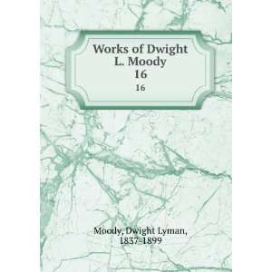 Works of Dwight L. Moody. 16 Dwight Lyman, 1837 1899 Moody  