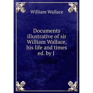   William Wallace, his life and times ed. by J . William Wallace